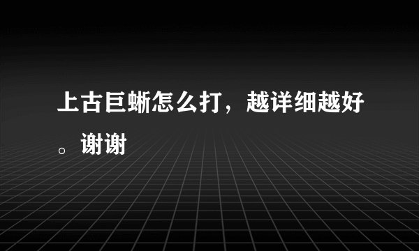 上古巨蜥怎么打，越详细越好。谢谢