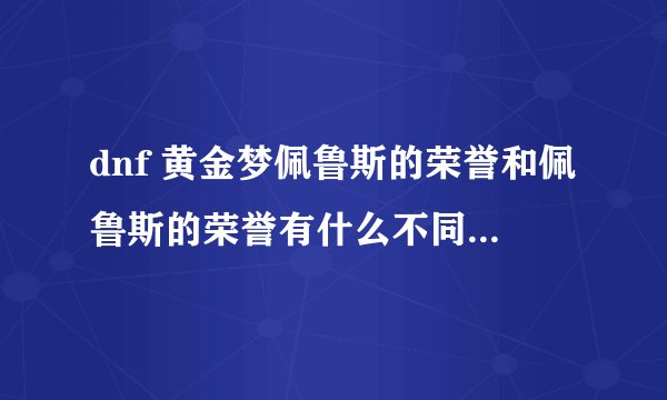 dnf 黄金梦佩鲁斯的荣誉和佩鲁斯的荣誉有什么不同吗，为什么前者比后者便宜？