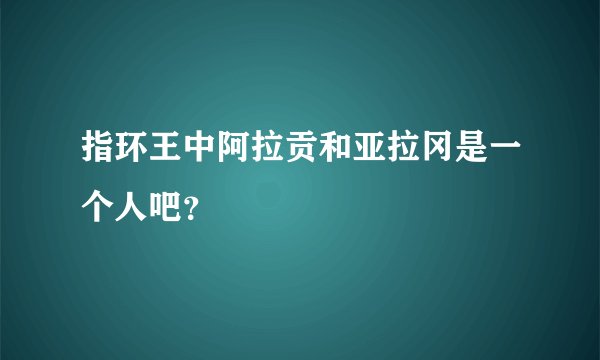 指环王中阿拉贡和亚拉冈是一个人吧？