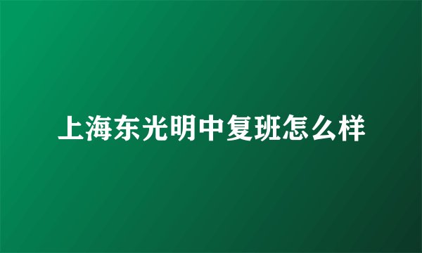 上海东光明中复班怎么样