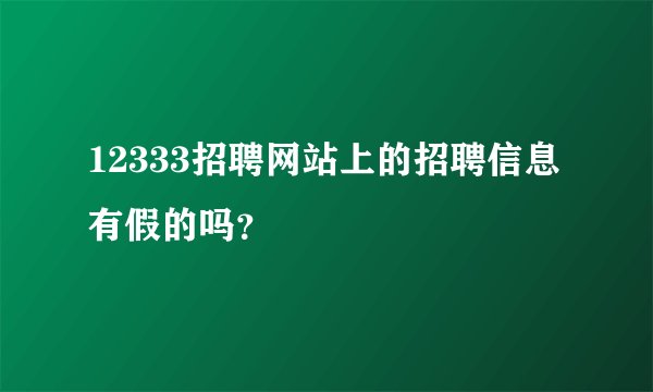 12333招聘网站上的招聘信息有假的吗?