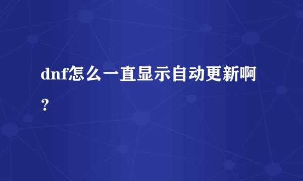 dnf怎么一直显示自动更新啊？