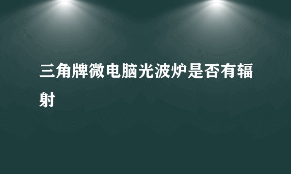 三角牌微电脑光波炉是否有辐射