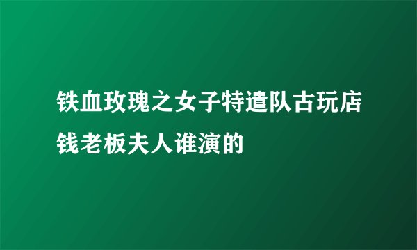 铁血玫瑰之女子特遣队古玩店钱老板夫人谁演的