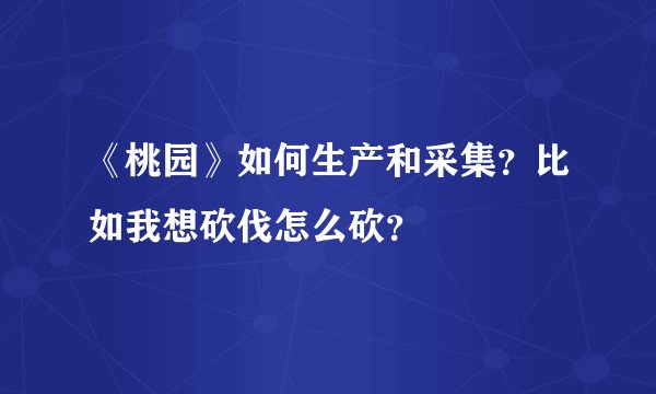 《桃园》如何生产和采集？比如我想砍伐怎么砍？