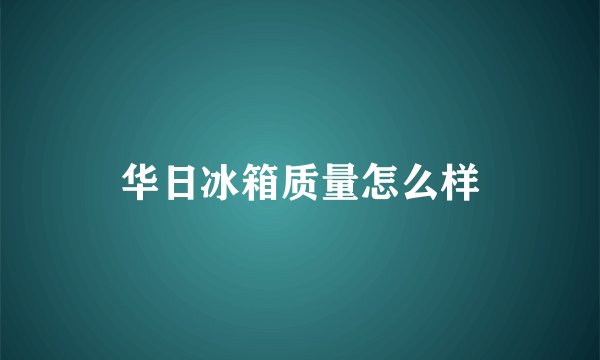 华日冰箱质量怎么样