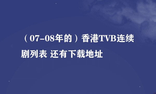 （07-08年的）香港TVB连续剧列表 还有下载地址