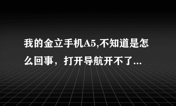 我的金立手机A5,不知道是怎么回事，打开导航开不了了，一打开就显示无数据文件，或卡已锁定，能不能把...