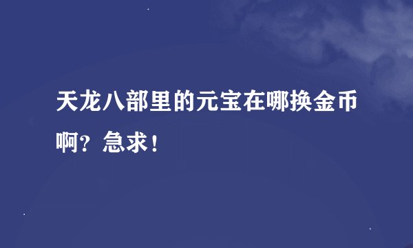 天龙八部里的元宝在哪换金币啊？急求！
