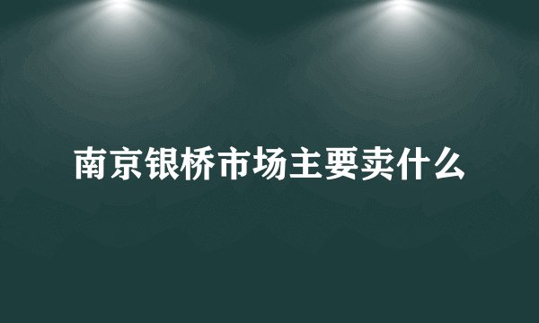 南京银桥市场主要卖什么