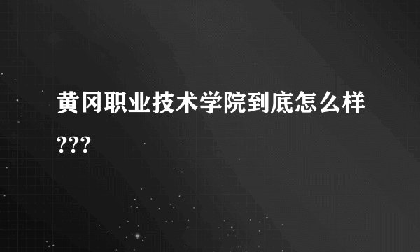 黄冈职业技术学院到底怎么样???