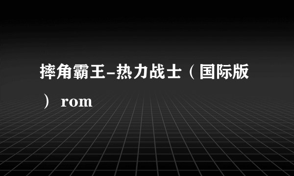 摔角霸王-热力战士（国际版） rom
