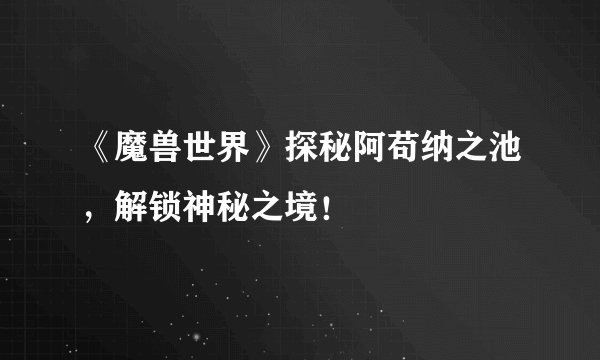 《魔兽世界》探秘阿苟纳之池，解锁神秘之境！