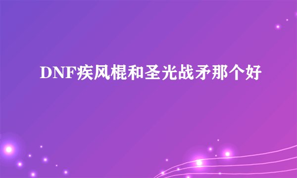 DNF疾风棍和圣光战矛那个好