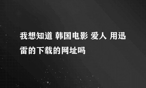 我想知道 韩国电影 爱人 用迅雷的下载的网址吗