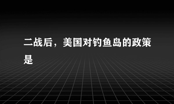 二战后，美国对钓鱼岛的政策是