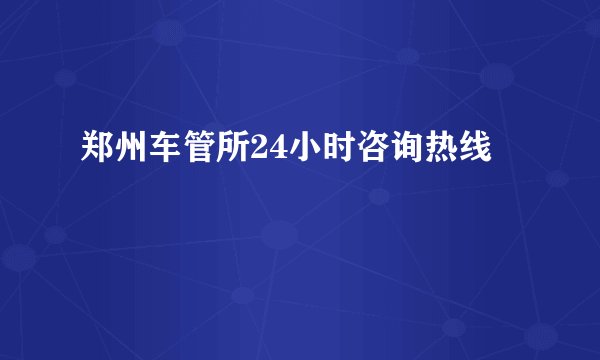 郑州车管所24小时咨询热线