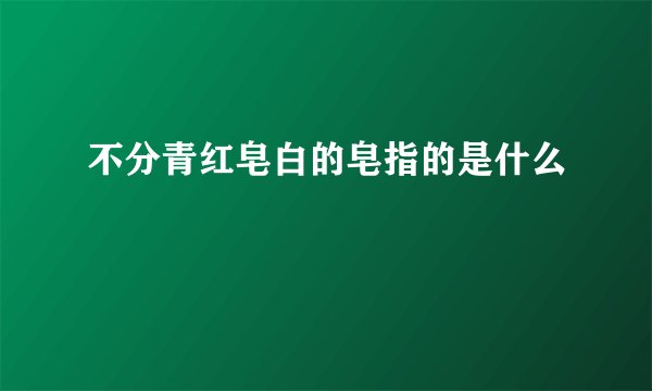 不分青红皂白的皂指的是什么