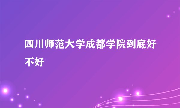 四川师范大学成都学院到底好不好