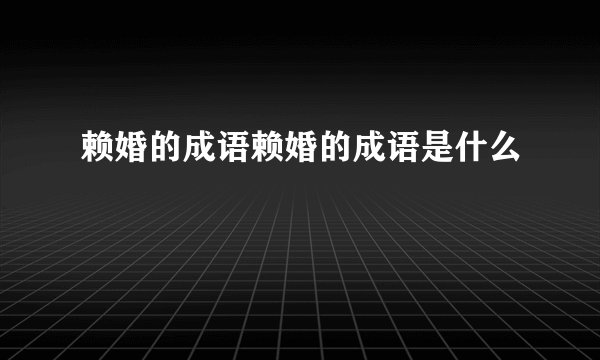 赖婚的成语赖婚的成语是什么
