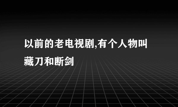 以前的老电视剧,有个人物叫藏刀和断剑
