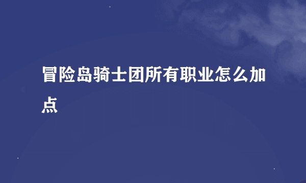 冒险岛骑士团所有职业怎么加点