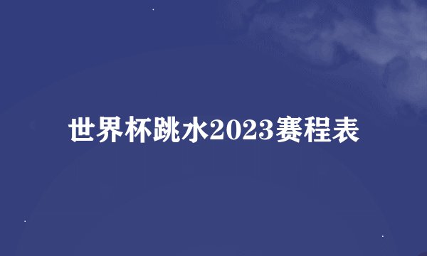 世界杯跳水2023赛程表