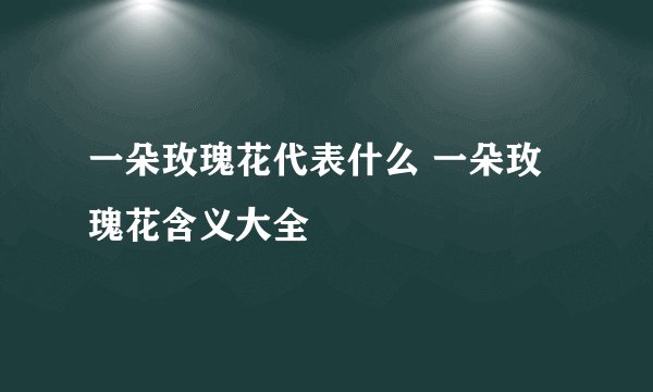 一朵玫瑰花代表什么 一朵玫瑰花含义大全