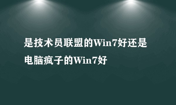 是技术员联盟的Win7好还是电脑疯子的Win7好