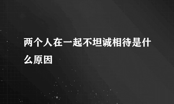 两个人在一起不坦诚相待是什么原因