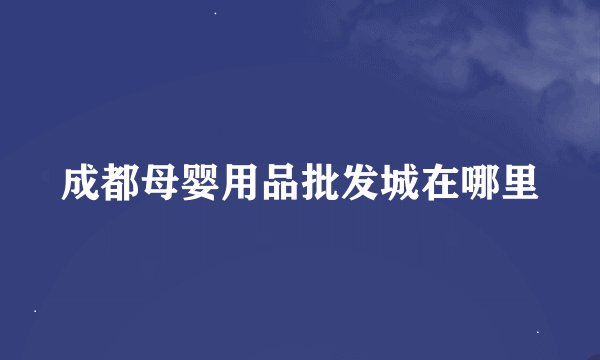 成都母婴用品批发城在哪里