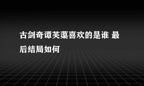 古剑奇谭芙蕖喜欢的是谁 最后结局如何