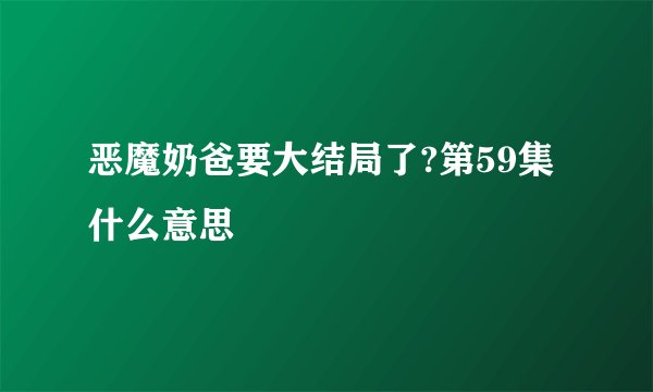 恶魔奶爸要大结局了?第59集什么意思