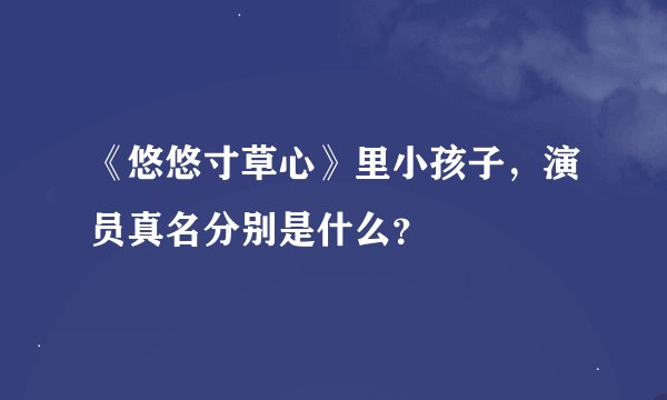 《悠悠寸草心》里小孩子，演员真名分别是什么？
