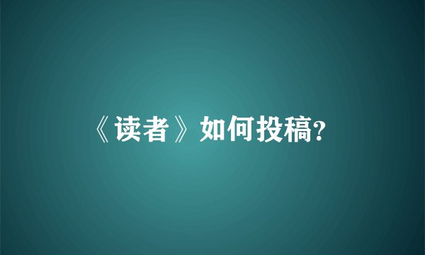 《读者》如何投稿？