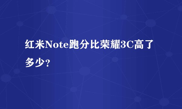 红米Note跑分比荣耀3C高了多少？