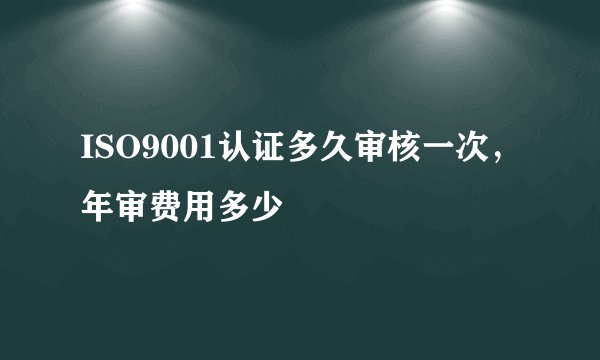 ISO9001认证多久审核一次，年审费用多少