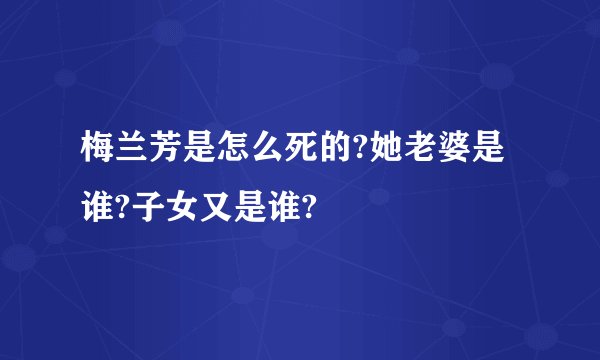 梅兰芳是怎么死的?她老婆是谁?子女又是谁?