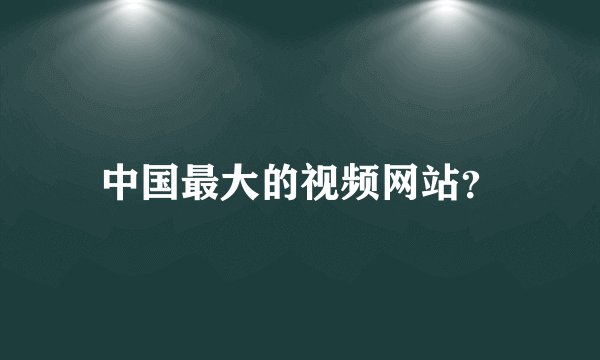 中国最大的视频网站？