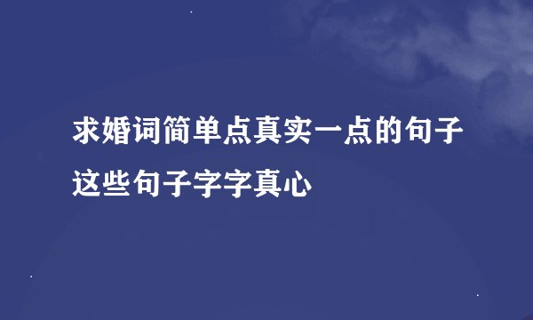 求婚词简单点真实一点的句子这些句子字字真心
