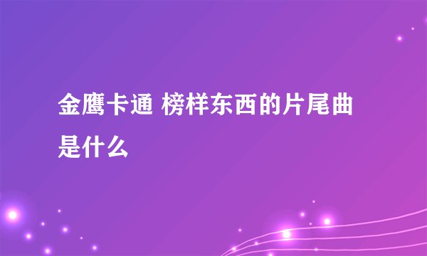 金鹰卡通 榜样东西的片尾曲是什么