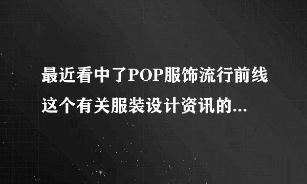最近看中了POP服饰流行前线这个有关服装设计资讯的网站，不知道价格怎么样