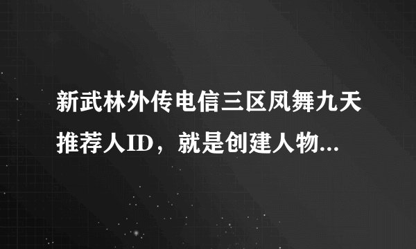 新武林外传电信三区凤舞九天推荐人ID，就是创建人物要输入的那个推荐人ID。