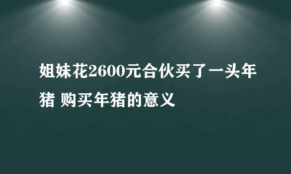 姐妹花2600元合伙买了一头年猪 购买年猪的意义