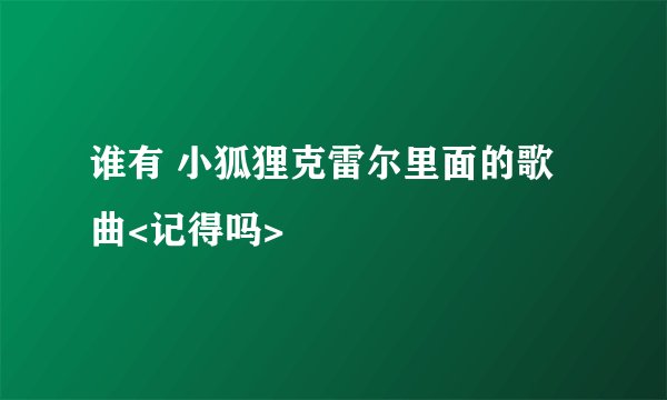 谁有 小狐狸克雷尔里面的歌曲<记得吗>