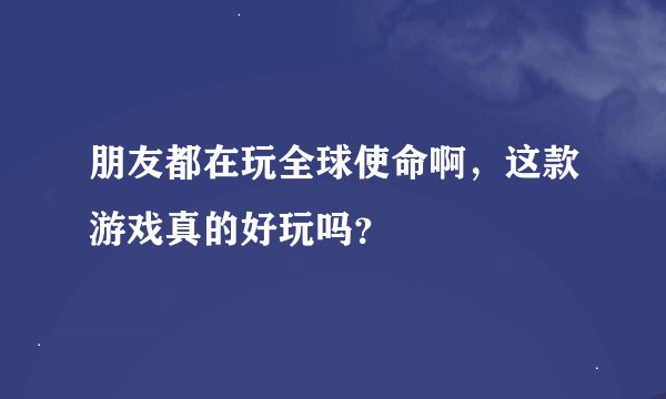 朋友都在玩全球使命啊，这款游戏真的好玩吗？