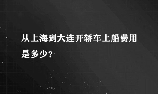 从上海到大连开轿车上船费用是多少？