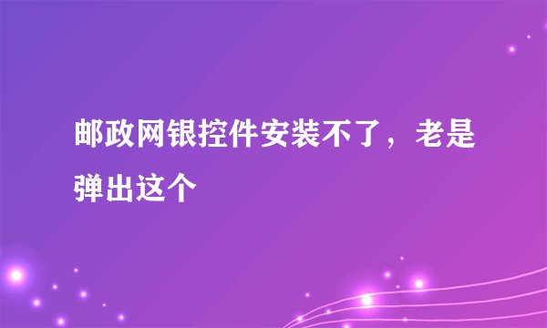 邮政网银控件安装不了，老是弹出这个