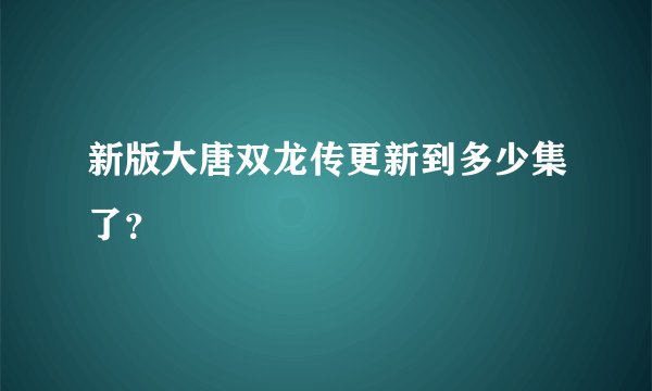 新版大唐双龙传更新到多少集了？