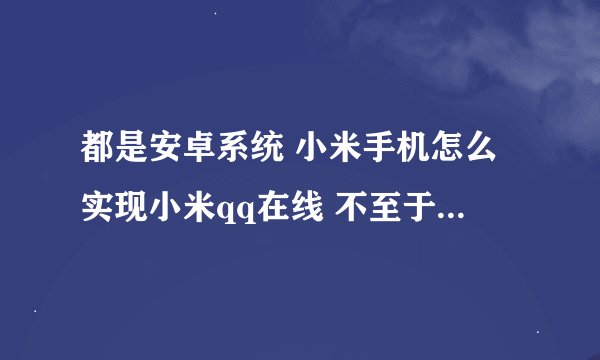 都是安卓系统 小米手机怎么实现小米qq在线 不至于其他安卓也是是小米qq